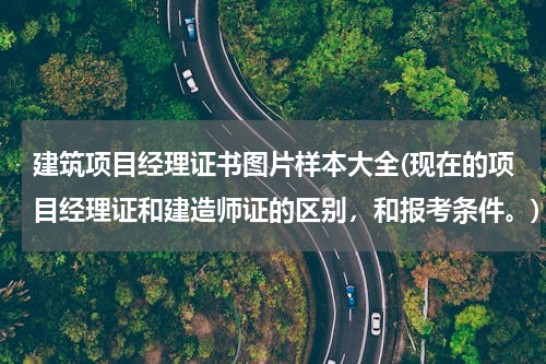 建筑项目经理证书图片样本大全(现在的项目经理证和建造师证的区别，和报考条件。)