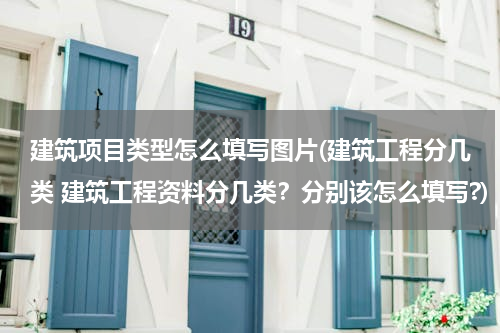 建筑项目类型怎么填写图片(建筑工程分几类 建筑工程资料分几类？分别该怎么填写?)
