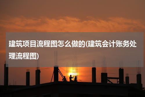 建筑项目流程图怎么做的(建筑会计账务处理流程图)