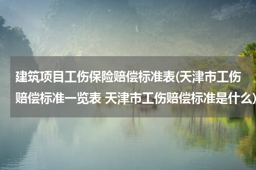建筑项目工伤保险赔偿标准表(天津市工伤赔偿标准一览表 天津市工伤赔偿标准是什么)