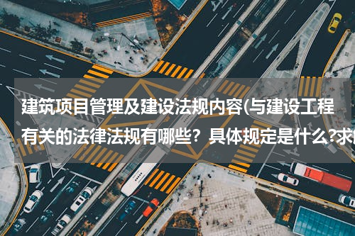 建筑项目管理及建设法规内容(与建设工程有关的法律法规有哪些？具体规定是什么?求解)