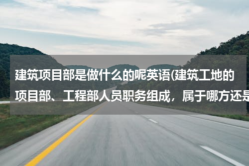 建筑项目部是做什么的呢英语(建筑工地的项目部、工程部人员职务组成，属于哪方还是多方组成？求高人解答，着急)