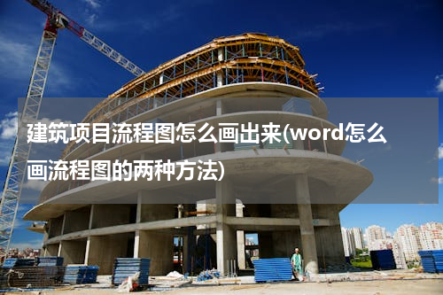 建筑项目流程图怎么画出来(word怎么画流程图的两种方法)