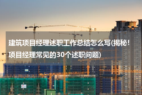 建筑项目经理述职工作总结怎么写(揭秘！项目经理常见的30个述职问题)