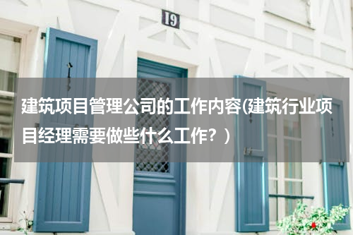 建筑项目管理公司的工作内容(建筑行业项目经理需要做些什么工作？)