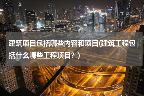 建筑项目包括哪些内容和项目(建筑工程包括什么哪些工程项目？)