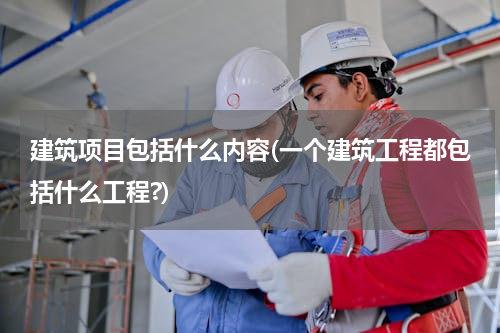 建筑项目包括什么内容(一个建筑工程都包括什么工程?)