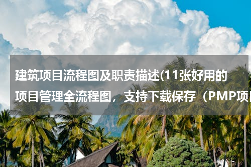 建筑项目流程图及职责描述(11张好用的项目管理全流程图，支持下载保存（PMP项目管理可用）)
