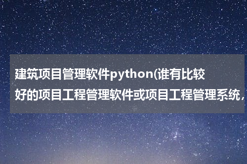 建筑项目管理软件python(谁有比较好的项目工程管理软件或项目工程管理系统，从项目签订到完工进行全程管理，)