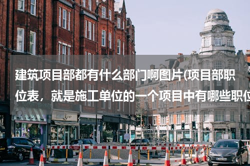 建筑项目部都有什么部门啊图片(项目部职位表，就是施工单位的一个项目中有哪些职位？)