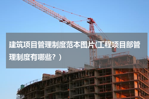 建筑项目管理制度范本图片(工程项目部管理制度有哪些？)