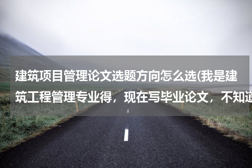 建筑项目管理论文选题方向怎么选(我是建筑工程管理专业得，现在写毕业论文，不知道选什么题目)