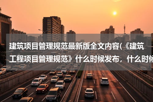 建筑项目管理规范最新版全文内容(《建筑工程项目管理规范》什么时候发布，什么时候实施的？)