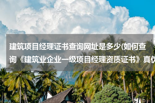 建筑项目经理证书查询网址是多少(如何查询《建筑业企业一级项目经理资质证书》真伪)