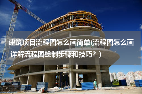 建筑项目流程图怎么画简单(流程图怎么画 详解流程图绘制步骤和技巧？)