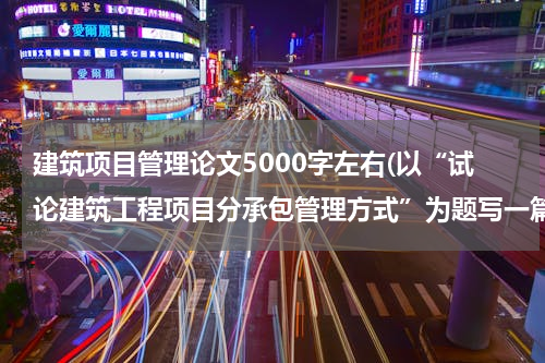 建筑项目管理论文5000字左右(以“试论建筑工程项目分承包管理方式”为题写一篇不少于五千字的论文 大专的水平即可)