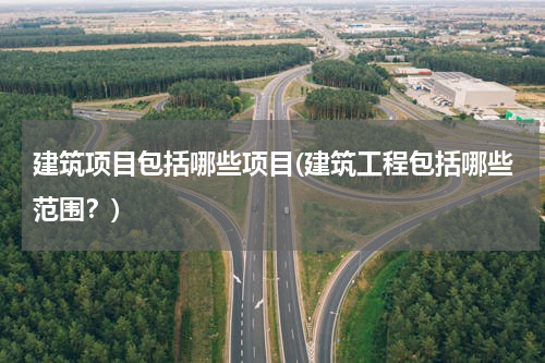 建筑项目包括哪些项目(建筑工程包括哪些范围？)