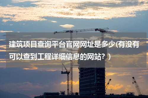 建筑项目查询平台官网网址是多少(有没有可以查到工程详细信息的网站？)