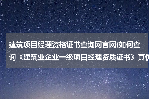 建筑项目经理资格证书查询网官网(如何查询《建筑业企业一级项目经理资质证书》真伪)