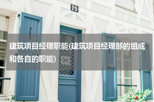 建筑项目经理职能(建筑项目经理部的组成和各自的职能)