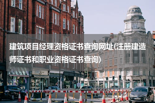 建筑项目经理资格证书查询网址(注册建造师证书和职业资格证书查询)
