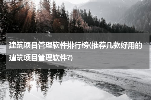 建筑项目管理软件排行榜(推荐几款好用的建筑项目管理软件?)