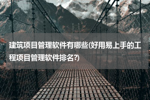 建筑项目管理软件有哪些(好用易上手的工程项目管理软件排名?)