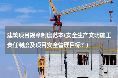 建筑项目规章制度范本(安全生产文明施工责任制度及项目安全管理目标？)