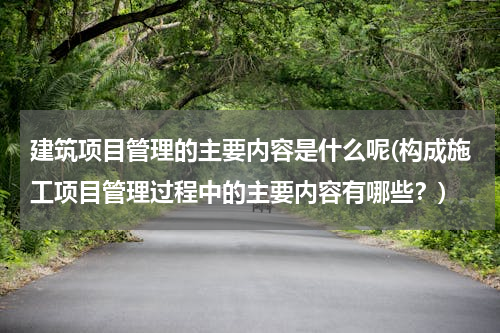 建筑项目管理的主要内容是什么呢(构成施工项目管理过程中的主要内容有哪些？)