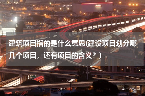 建筑项目指的是什么意思(建设项目划分哪几个项目，还有项目的含义？)