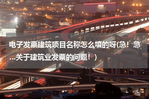 电子发票建筑项目名称怎么填的呀(急！急…关于建筑业发票的问题！)