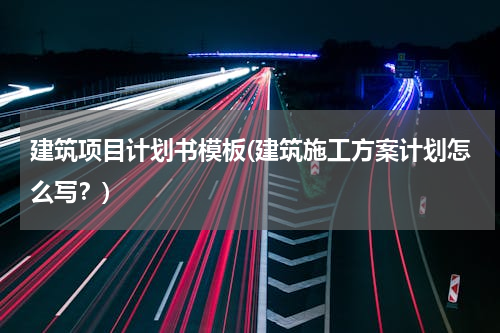 建筑项目计划书模板(建筑施工方案计划怎么写？)