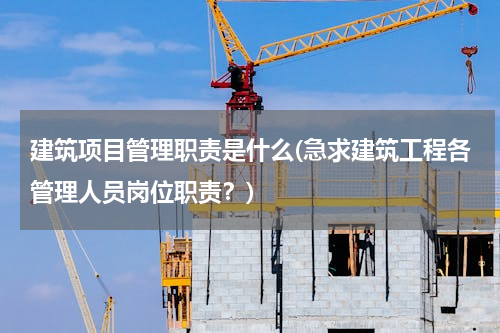 建筑项目管理职责是什么(急求建筑工程各管理人员岗位职责？)