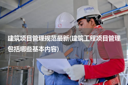 建筑项目管理规范最新(建筑工程项目管理包括哪些基本内容)