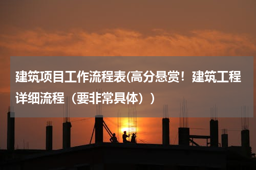 建筑项目工作流程表(高分悬赏！建筑工程详细流程（要非常具体）)