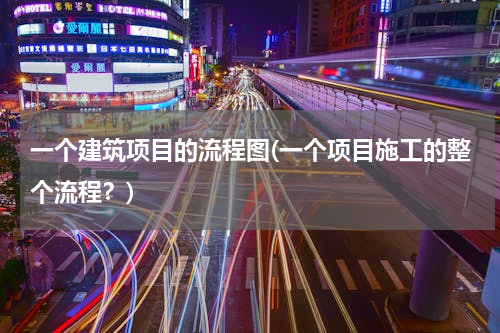 一个建筑项目的流程图(一个项目施工的整个流程？)