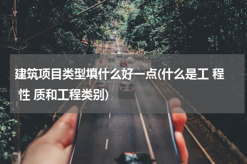 建筑项目类型填什么好一点(什么是工 程 性 质和工程类别)
