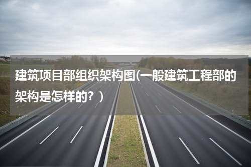 建筑项目部组织架构图(一般建筑工程部的架构是怎样的？)