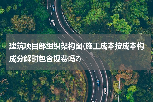建筑项目部组织架构图(施工成本按成本构成分解时包含规费吗?)