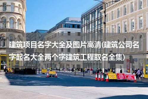建筑项目名字大全及图片高清(建筑公司名字起名大全两个字建筑工程取名全集)