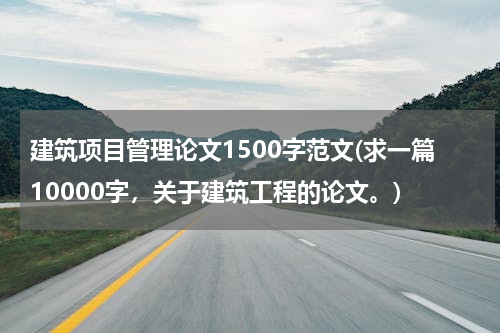 建筑项目管理论文1500字范文(求一篇10000字，关于建筑工程的论文。)