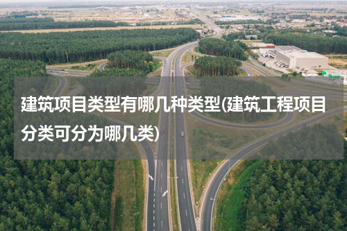 建筑项目类型有哪几种类型(建筑工程项目分类可分为哪几类)