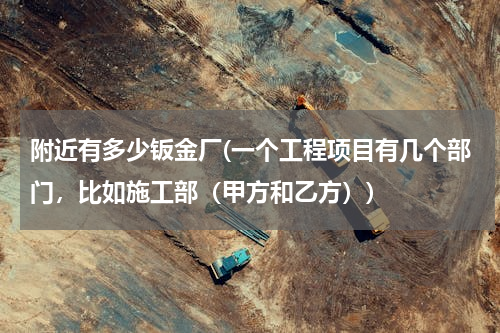 附近有多少钣金厂(一个工程项目有几个部门，比如施工部（甲方和乙方）)