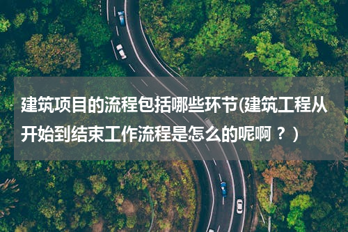 建筑项目的流程包括哪些环节(建筑工程从开始到结束工作流程是怎么的呢啊 ？)