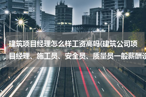 建筑项目经理怎么样工资高吗(建筑公司项目经理、施工员、安全员、质量员一般薪酬设计是怎么样的？)