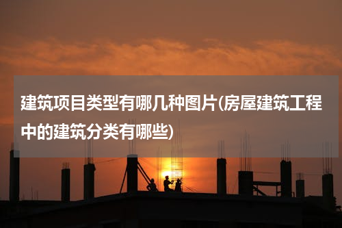 建筑项目类型有哪几种图片(房屋建筑工程中的建筑分类有哪些)