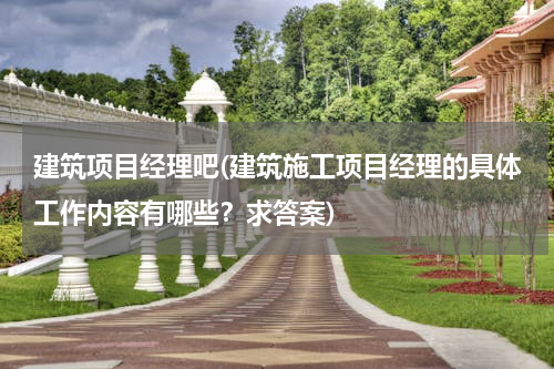 建筑项目经理吧(建筑施工项目经理的具体工作内容有哪些？求答案)