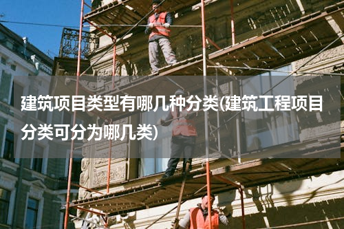 建筑项目类型有哪几种分类(建筑工程项目分类可分为哪几类)