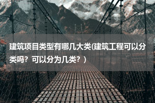 建筑项目类型有哪几大类(建筑工程可以分类吗？可以分为几类？)