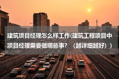 建筑项目经理怎么样工作(建筑工程项目中项目经理需要做哪些事？（越详细越好）)